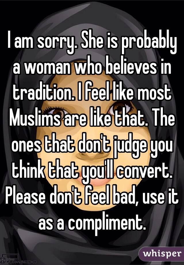 I am sorry. She is probably a woman who believes in tradition. I feel like most Muslims are like that. The ones that don't judge you think that you'll convert. Please don't feel bad, use it as a compliment.