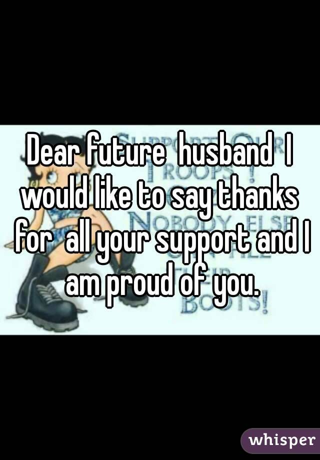 Dear future  husband  I would like to say thanks  for  all your support and I am proud of you.