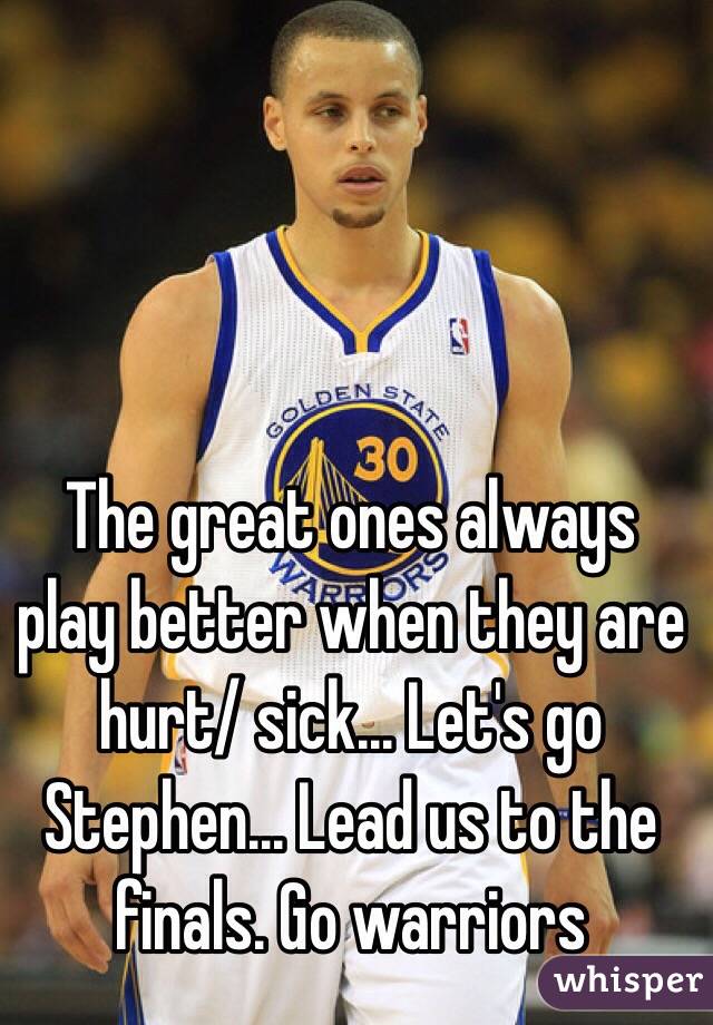 The great ones always play better when they are hurt/ sick... Let's go Stephen... Lead us to the finals. Go warriors 