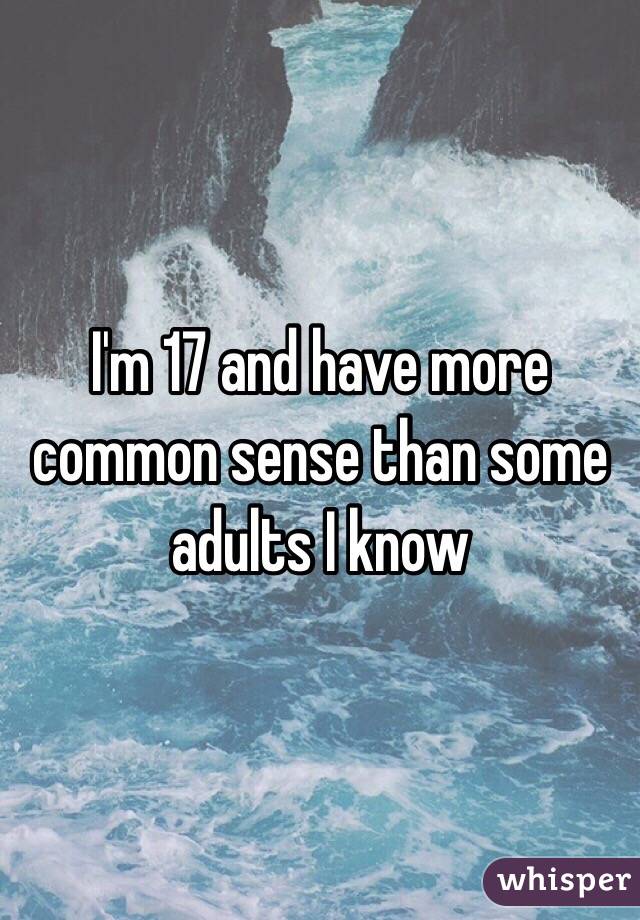 I'm 17 and have more common sense than some adults I know 