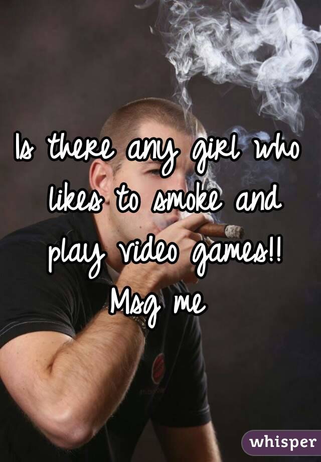 Is there any girl who likes to smoke and play video games!! Msg me 