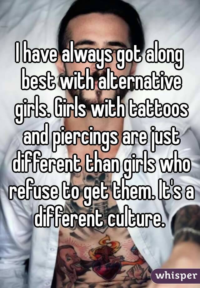 I have always got along best with alternative girls. Girls with tattoos and piercings are just different than girls who refuse to get them. It's a different culture. 