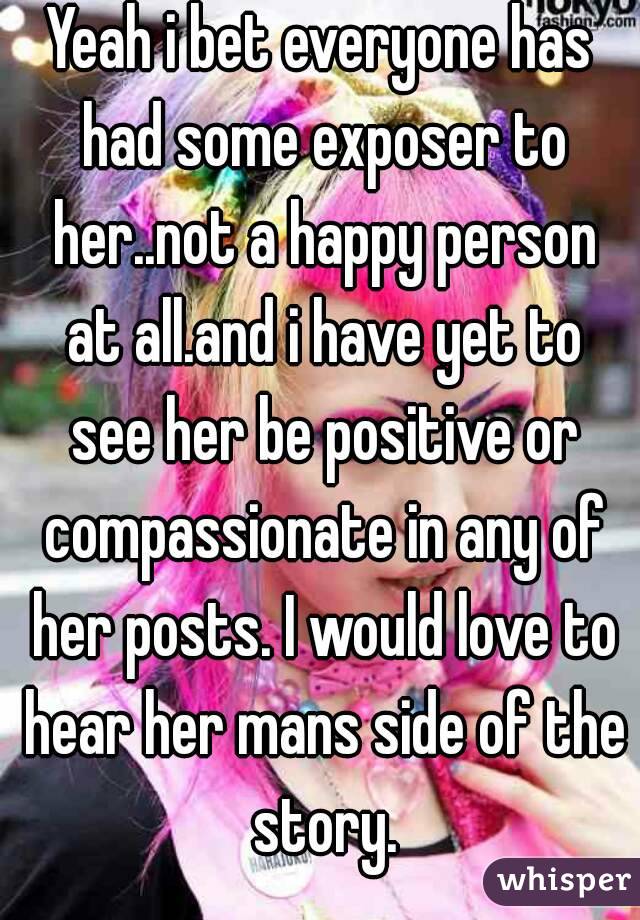 Yeah i bet everyone has had some exposer to her..not a happy person at all.and i have yet to see her be positive or compassionate in any of her posts. I would love to hear her mans side of the story.