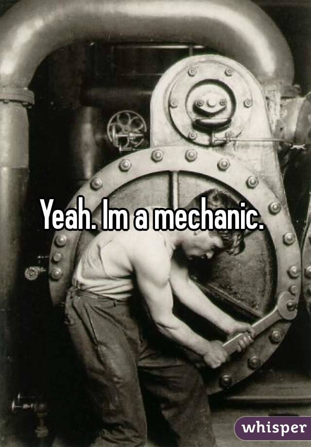 Yeah. Im a mechanic. 