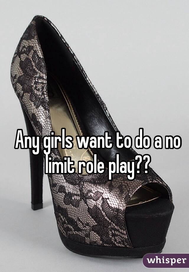 Any girls want to do a no limit role play??