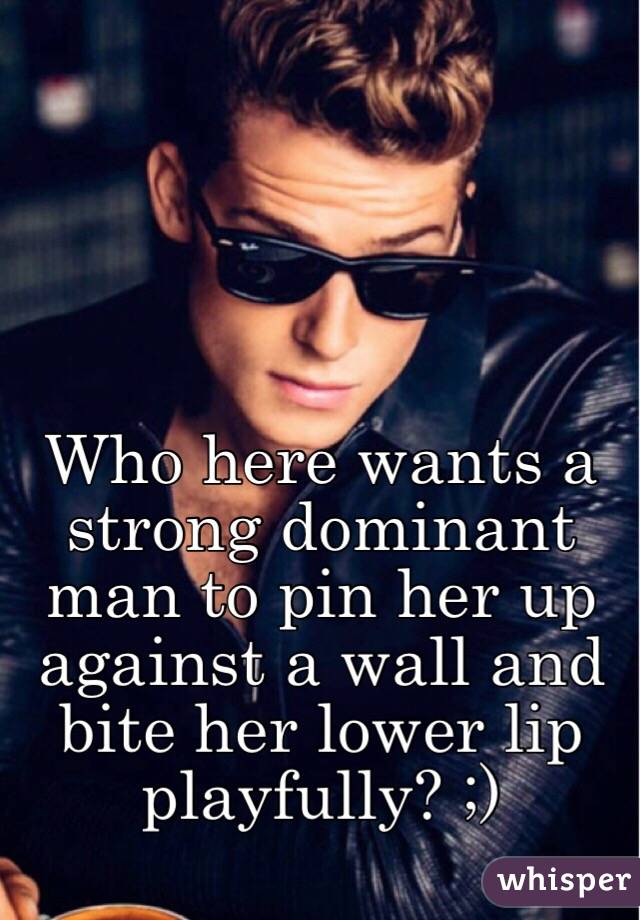 Who here wants a strong dominant man to pin her up against a wall and bite her lower lip playfully? ;)