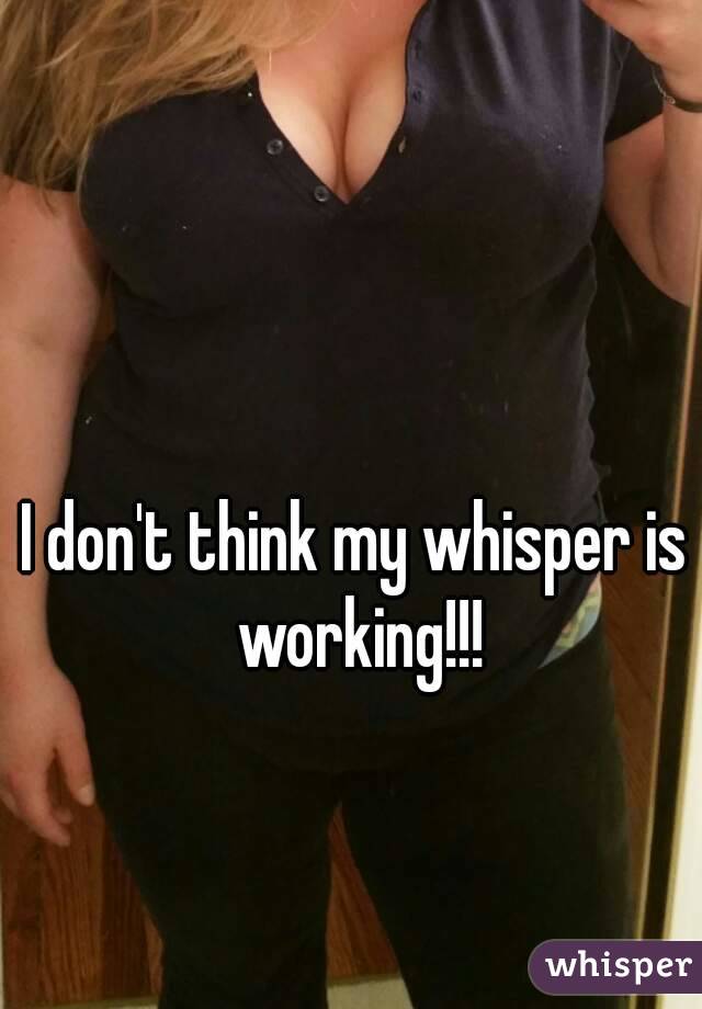 I don't think my whisper is working!!!
