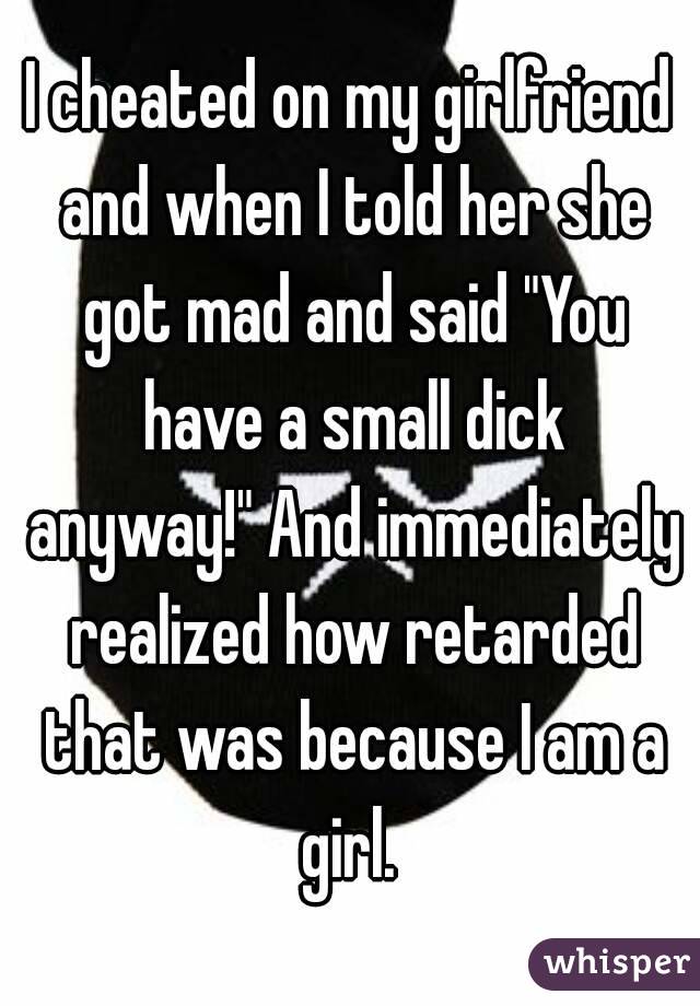 I cheated on my girlfriend and when I told her she got mad and said "You have a small dick anyway!" And immediately realized how retarded that was because I am a girl. 
