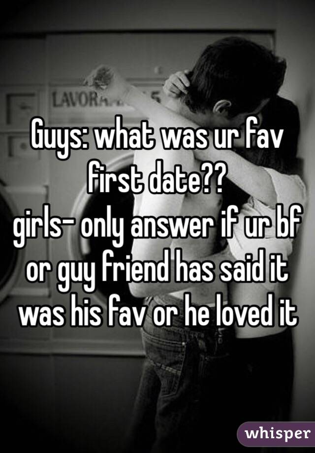 Guys: what was ur fav first date??
girls- only answer if ur bf or guy friend has said it was his fav or he loved it