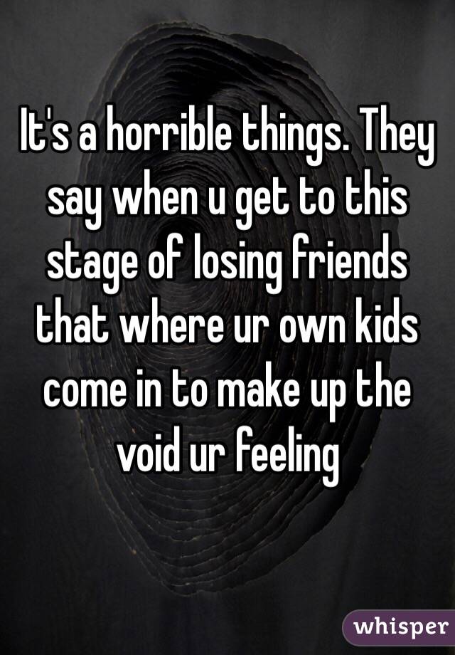 It's a horrible things. They say when u get to this stage of losing friends that where ur own kids come in to make up the void ur feeling 

