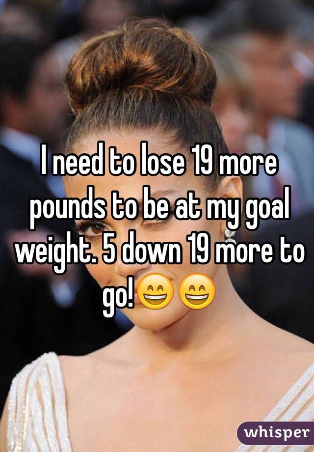 I need to lose 19 more pounds to be at my goal weight. 5 down 19 more to go!😄😄