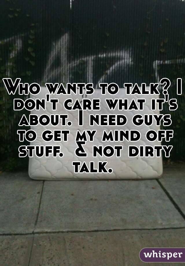 Who wants to talk? I don't care what it's about. I need guys to get my mind off stuff.  & not dirty talk. 