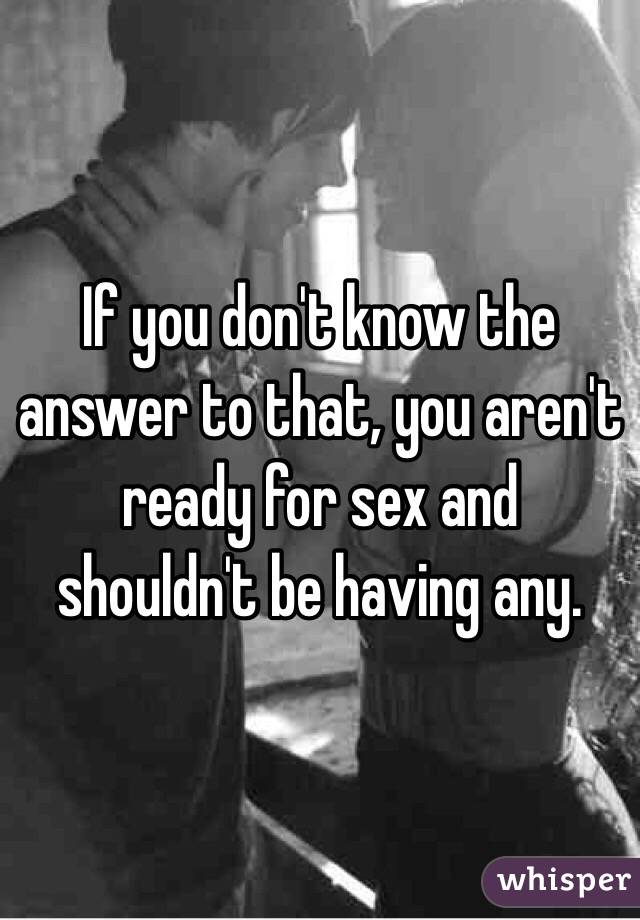 If you don't know the answer to that, you aren't ready for sex and shouldn't be having any.