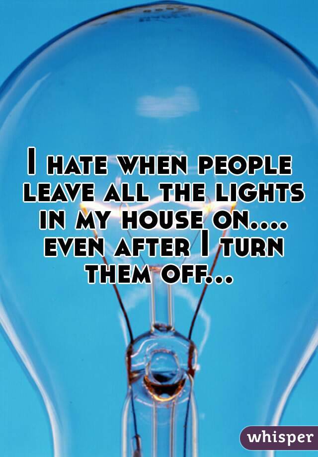 I hate when people leave all the lights in my house on.... even after I turn them off... 
