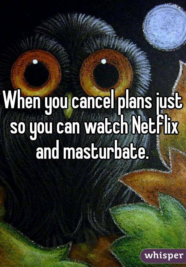 When you cancel plans just so you can watch Netflix and masturbate. 