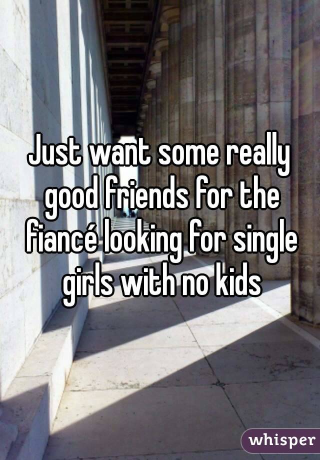 Just want some really good friends for the fiancé looking for single girls with no kids