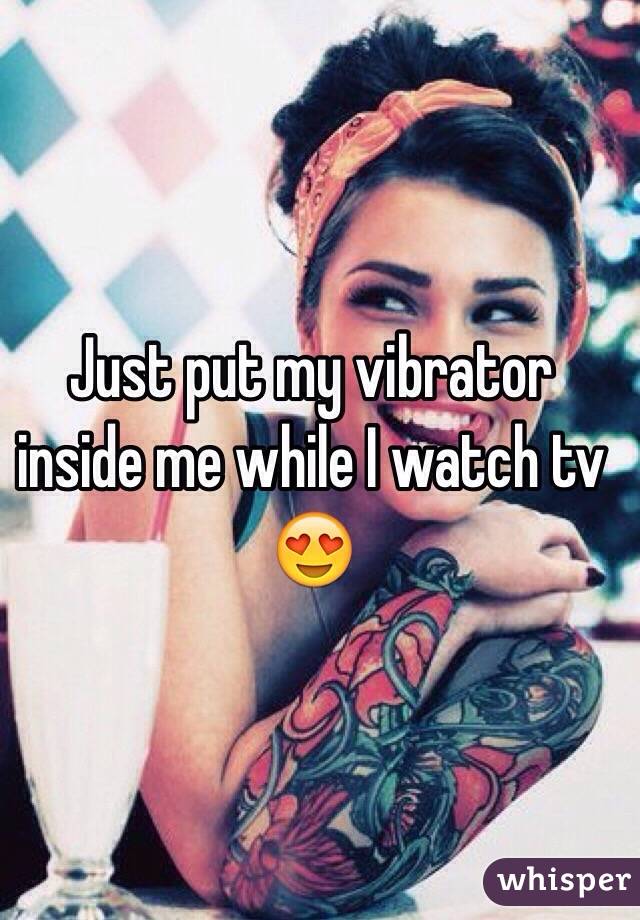 Just put my vibrator inside me while I watch tv 😍