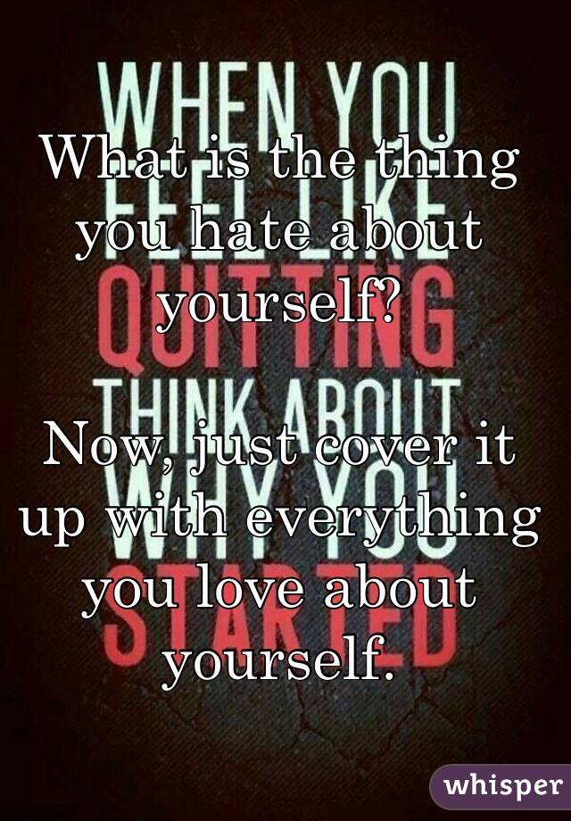 What is the thing you hate about yourself?

Now, just cover it up with everything you love about yourself.