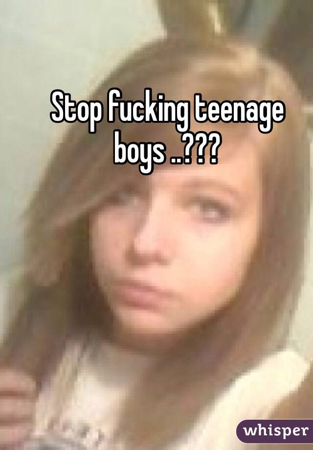 Stop fucking teenage boys ..???