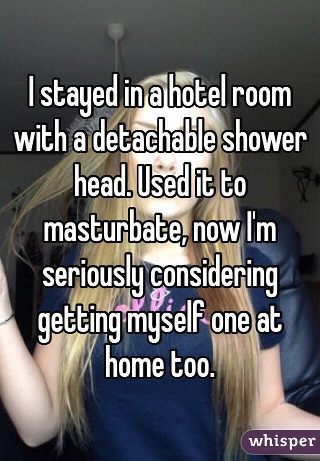 I stayed in a hotel room with a detachable shower head. Used it to masturbate, now I'm seriously considering getting myself one at home too. 
