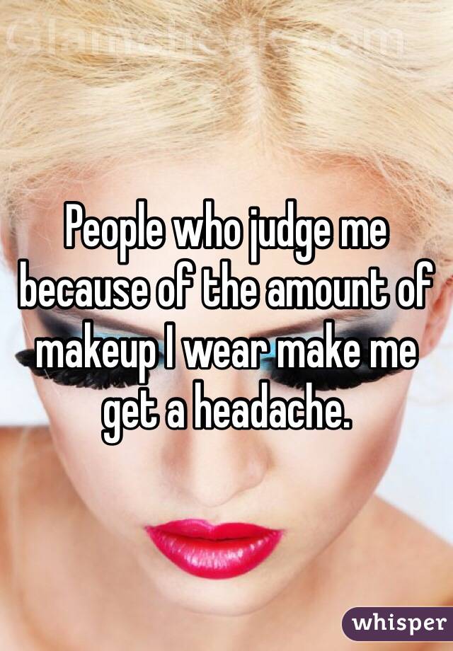 People who judge me because of the amount of makeup I wear make me get a headache. 