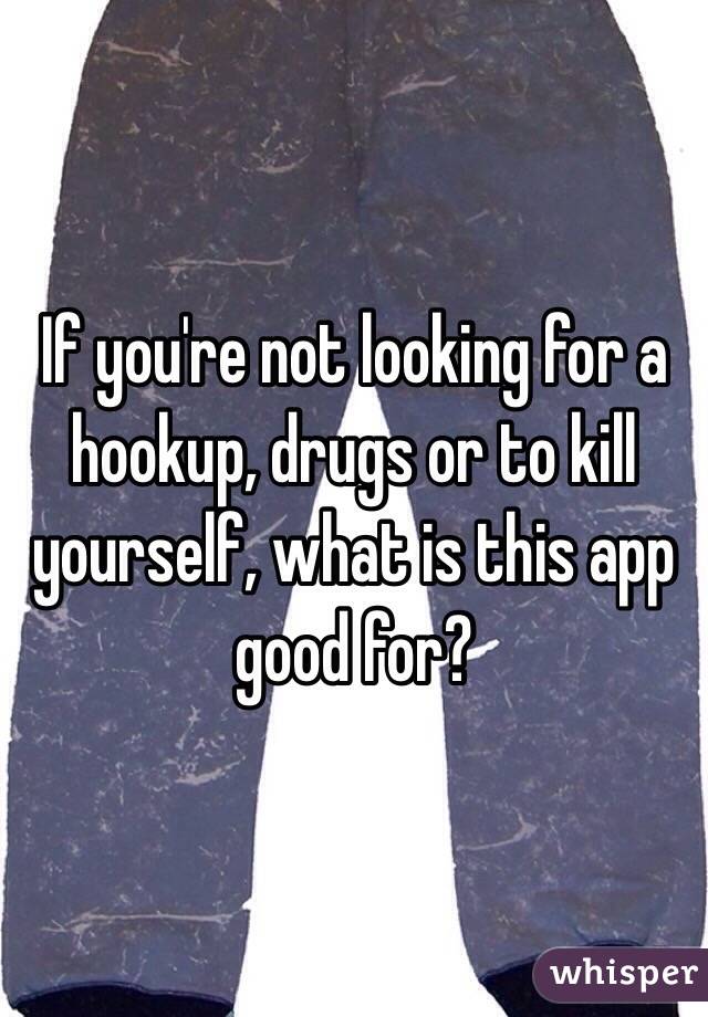 If you're not looking for a hookup, drugs or to kill yourself, what is this app good for?