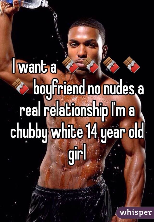 I want a 🍫🍫🍫🍫🍫 boyfriend no nudes a real relationship I'm a chubby white 14 year old girl