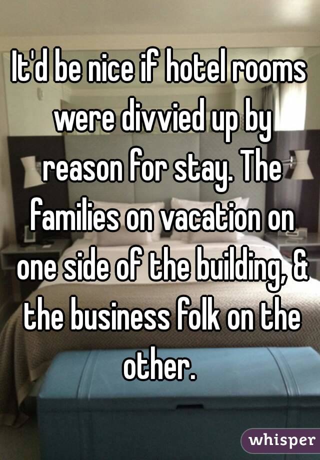 It'd be nice if hotel rooms were divvied up by reason for stay. The families on vacation on one side of the building, & the business folk on the other. 