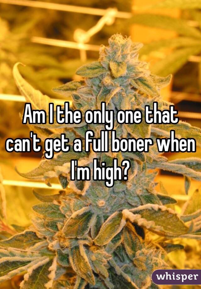 Am I the only one that can't get a full boner when I'm high?