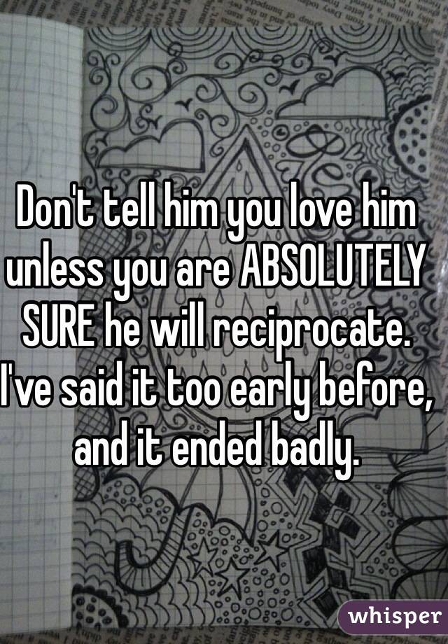 Don't tell him you love him unless you are ABSOLUTELY SURE he will reciprocate. I've said it too early before, and it ended badly.
