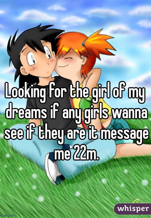 Looking for the girl of my dreams if any girls wanna see if they are it message me 22m.