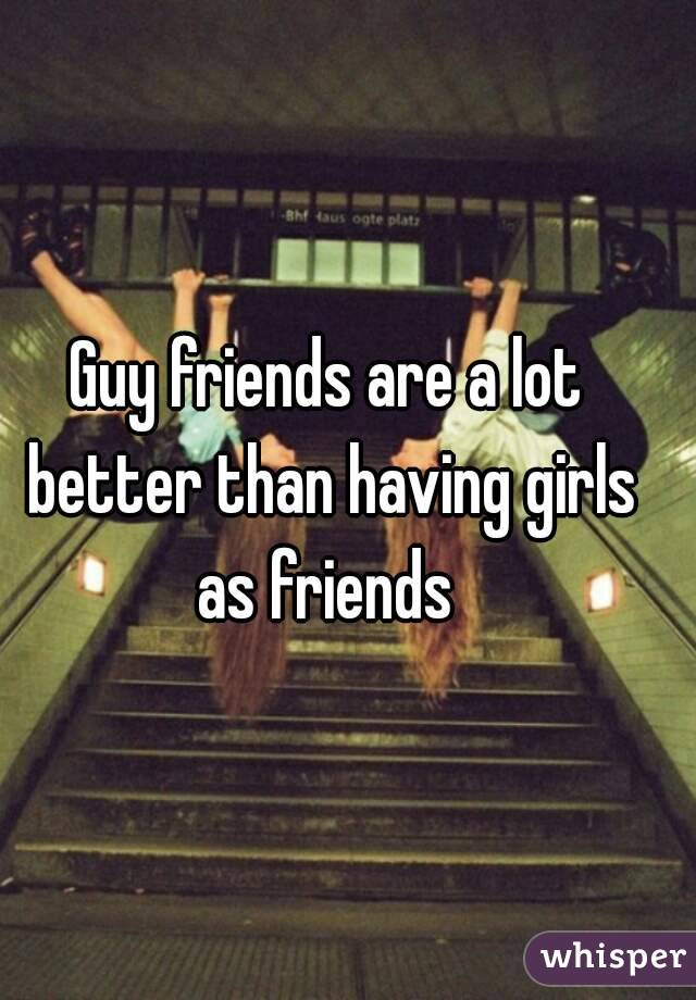 Guy friends are a lot better than having girls as friends 