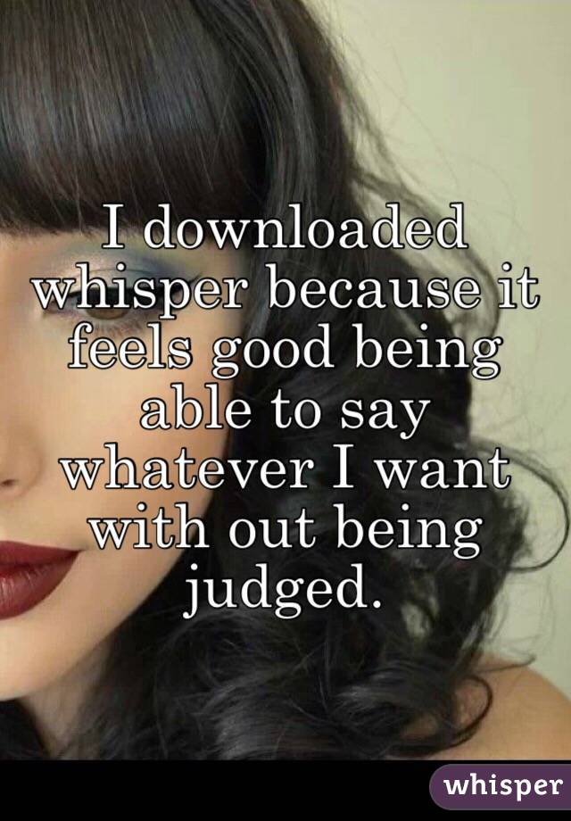 I downloaded whisper because it feels good being able to say whatever I want with out being judged. 