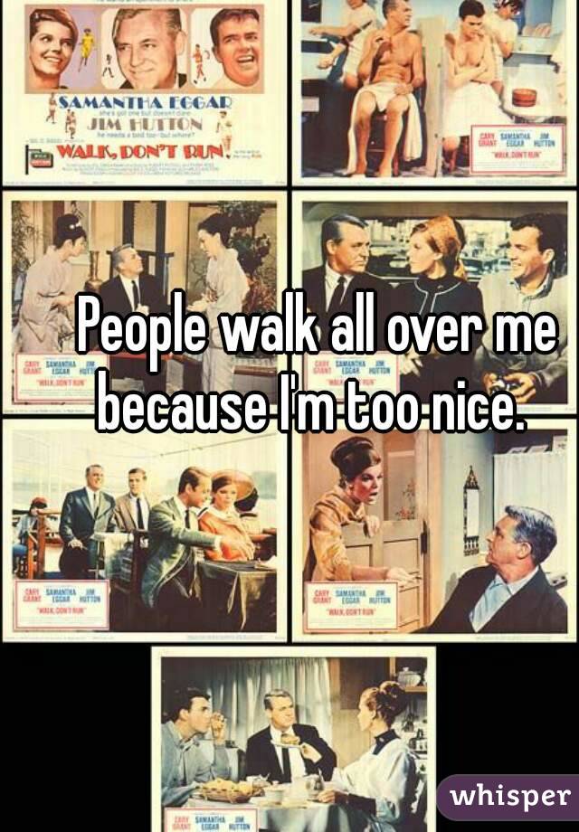 People walk all over me because I'm too nice.  