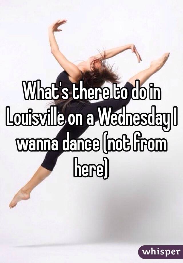 What's there to do in Louisville on a Wednesday I wanna dance (not from here)