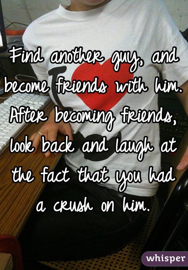 Find another guy, and become friends with him. After becoming friends, look back and laugh at the fact that you had a crush on him.