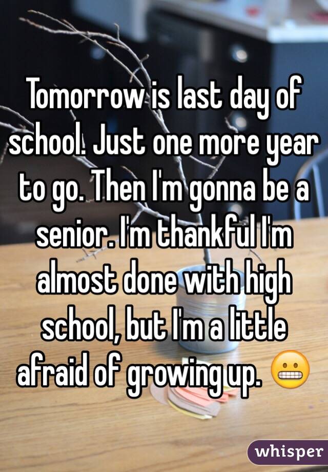 Tomorrow is last day of school. Just one more year to go. Then I'm gonna be a senior. I'm thankful I'm almost done with high school, but I'm a little afraid of growing up. 😬