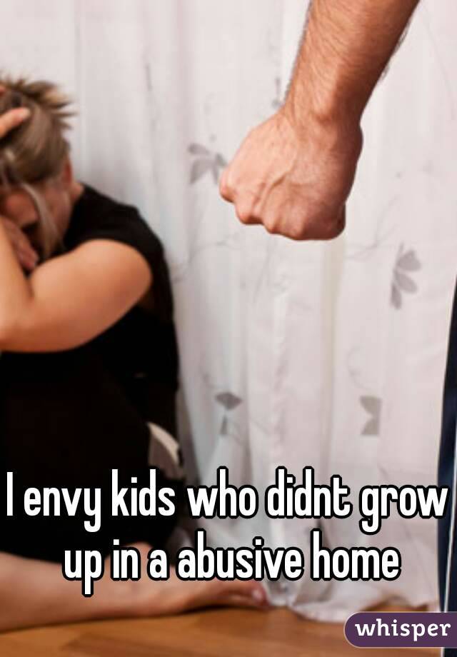 I envy kids who didnt grow up in a abusive home