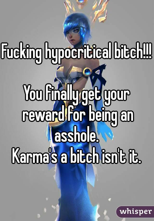 Fucking hypocritical bitch!!!

You finally get your reward for being an asshole. 
Karma's a bitch isn't it.