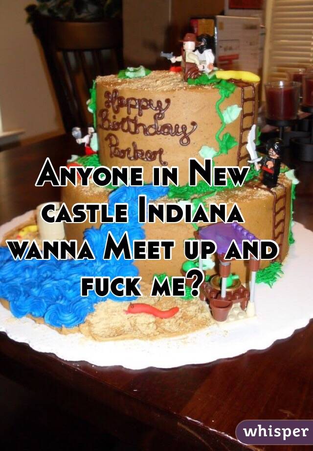 Anyone in New castle Indiana wanna Meet up and fuck me?