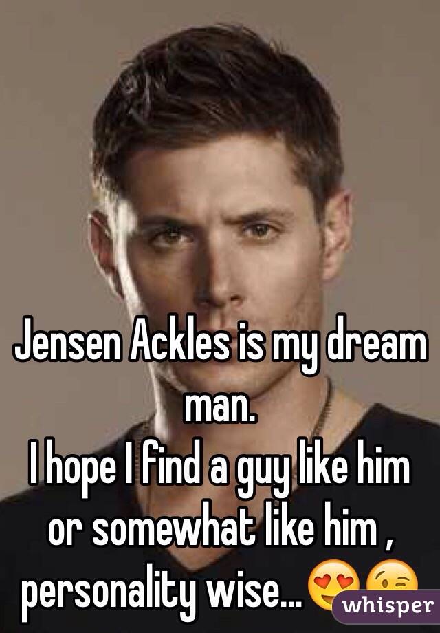 Jensen Ackles is my dream man. 
I hope I find a guy like him or somewhat like him , personality wise…😍😘