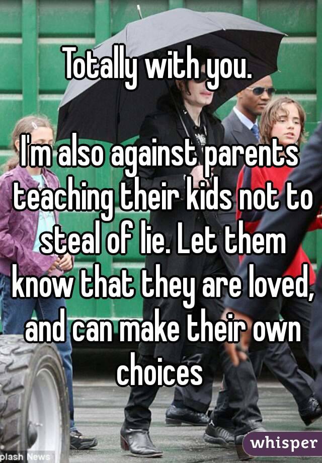 Totally with you. 

I'm also against parents teaching their kids not to steal of lie. Let them know that they are loved, and can make their own choices 