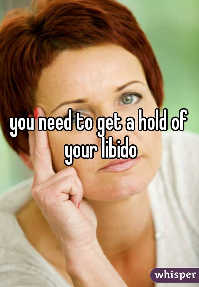 you need to get a hold of your libido