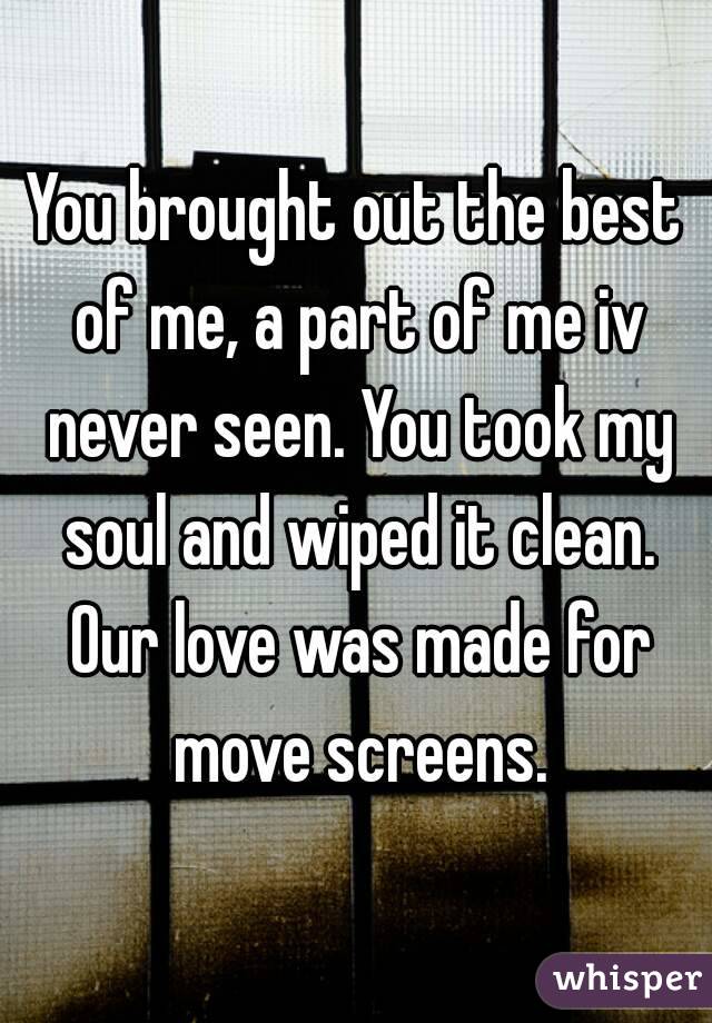 You brought out the best of me, a part of me iv never seen. You took my soul and wiped it clean. Our love was made for move screens.
