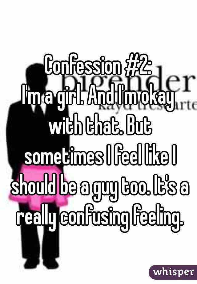 Confession #2:
I'm a girl. And I'm okay with that. But sometimes I feel like I should be a guy too. It's a really confusing feeling.