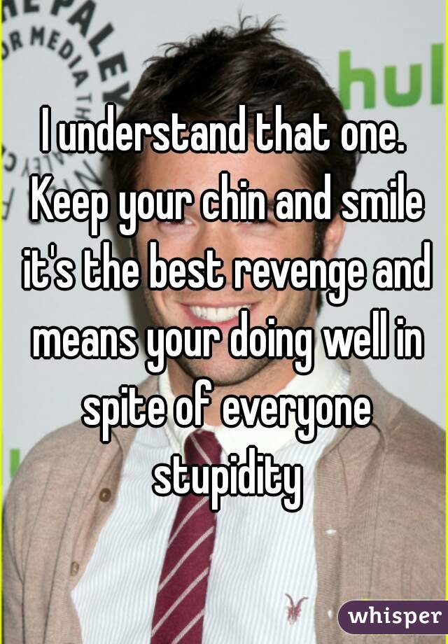 I understand that one. Keep your chin and smile it's the best revenge and means your doing well in spite of everyone stupidity