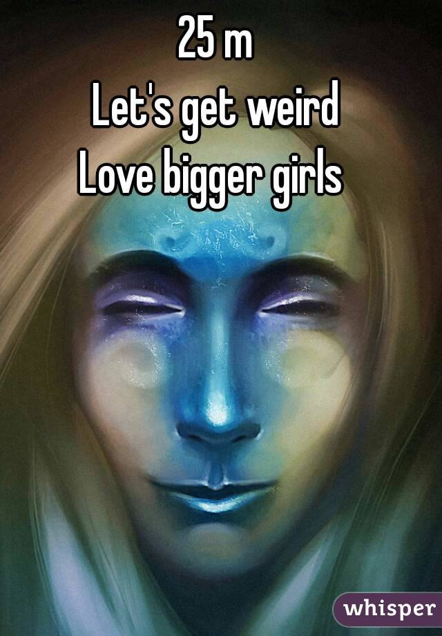 25 m
Let's get weird
Love bigger girls 