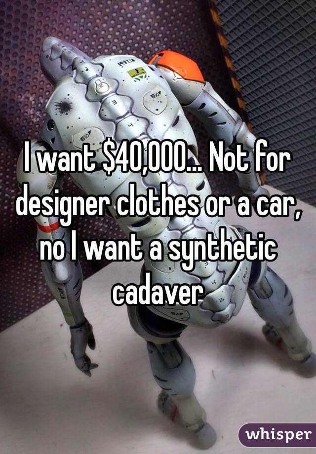 I want $40,000... Not for designer clothes or a car, no I want a synthetic cadaver 