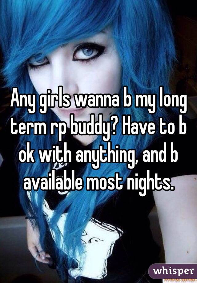 Any girls wanna b my long term rp buddy? Have to b ok with anything, and b available most nights.