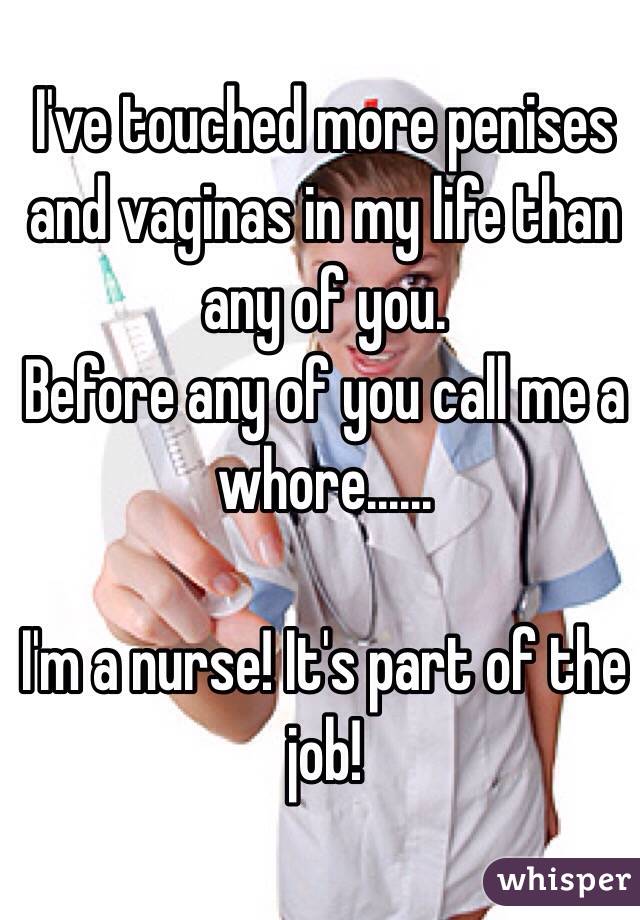 I've touched more penises and vaginas in my life than any of you. 
Before any of you call me a whore......

I'm a nurse! It's part of the job!